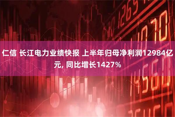 仁信 长江电力业绩快报 上半年归母净利润12984亿元, 同比增长1427%