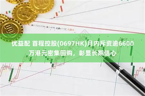 优益配 首程控股(0697HK)月内斥资逾6600万港元密集回购，彰显长期信心