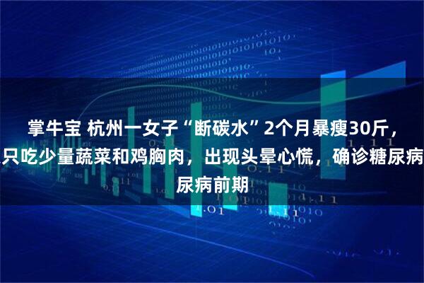 掌牛宝 杭州一女子“断碳水”2个月暴瘦30斤，每天只吃少量蔬菜和鸡胸肉，出现头晕心慌，确诊糖尿病前期