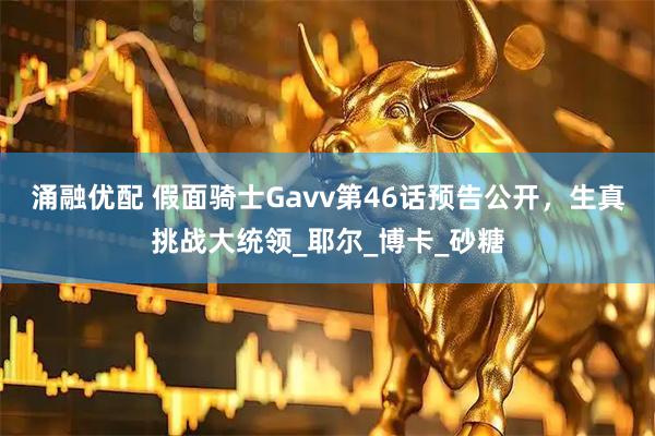 涌融优配 假面骑士Gavv第46话预告公开，生真挑战大统领_耶尔_博卡_砂糖
