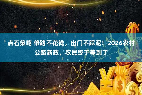 点石策略 修路不花钱，出门不踩泥！2026农村公路新政，农民终于等到了