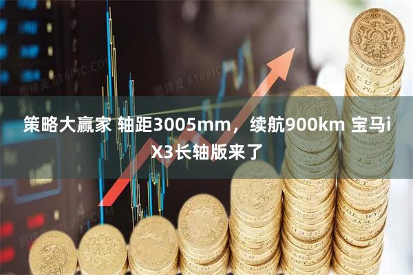 策略大赢家 轴距3005mm，续航900km 宝马iX3长轴版来了
