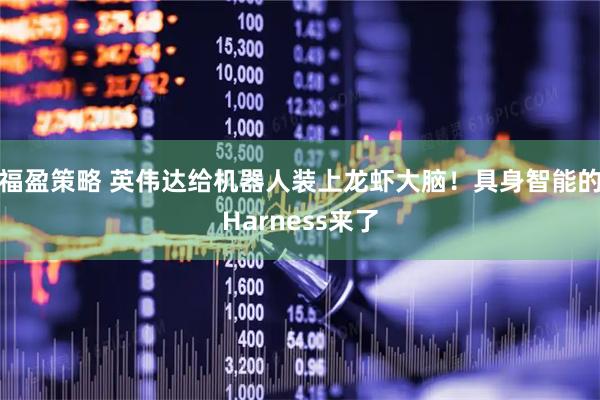福盈策略 英伟达给机器人装上龙虾大脑！具身智能的Harness来了