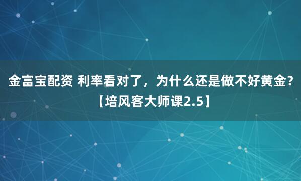 金富宝配资 利率看对了，为什么还是做不好黄金？【培风客大师课2.5】