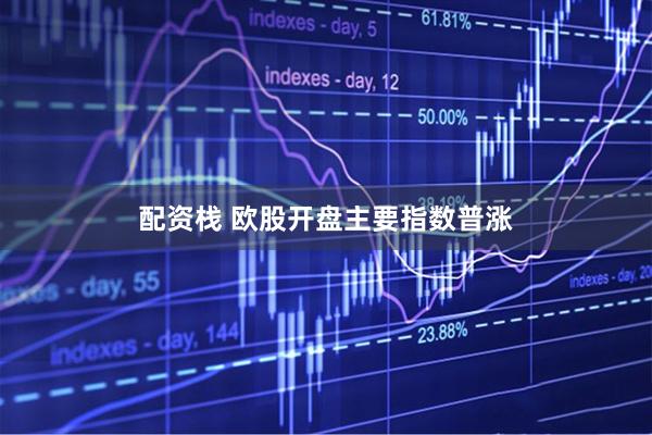 配资栈 欧股开盘主要指数普涨