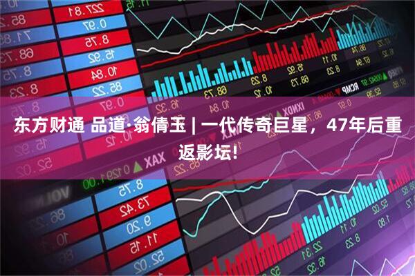 东方财通 品道·翁倩玉 | 一代传奇巨星，47年后重返影坛!