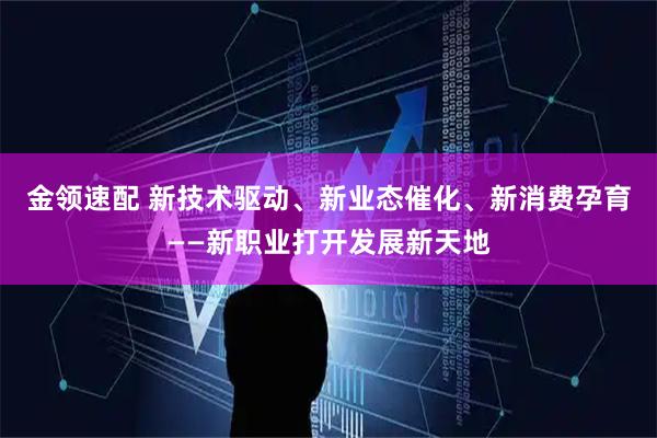 金领速配 新技术驱动、新业态催化、新消费孕育——新职业打开发展新天地