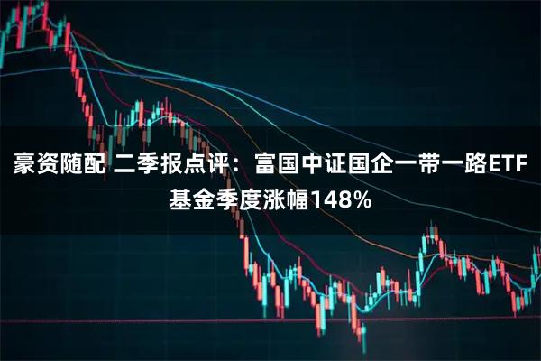 豪资随配 二季报点评：富国中证国企一带一路ETF基金季度涨幅148%