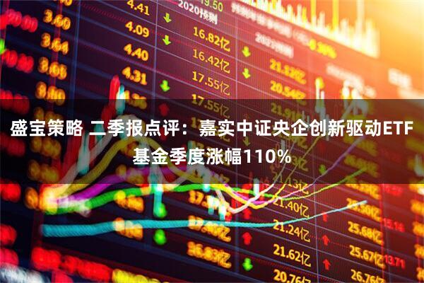 盛宝策略 二季报点评：嘉实中证央企创新驱动ETF基金季度涨幅110%