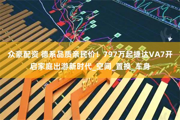 众豪配资 德系品质亲民价！797万起捷达VA7开启家庭出游新时代_空间_置换_车身