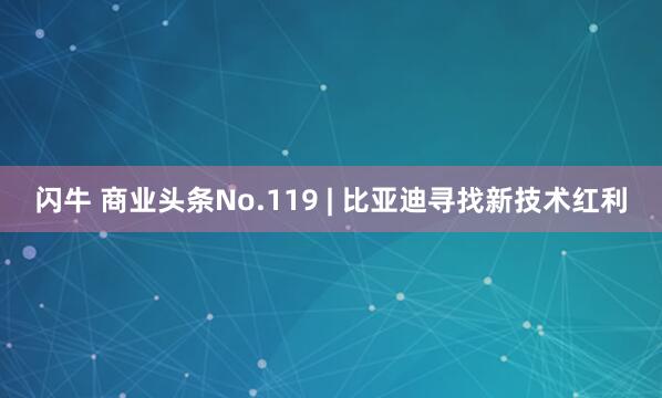 闪牛 商业头条No.119 | 比亚迪寻找新技术红利