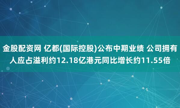 金股配资网 亿都(国际控股)公布中期业绩 公司拥有人应占溢利约12.18亿港元同比增长约11.55倍